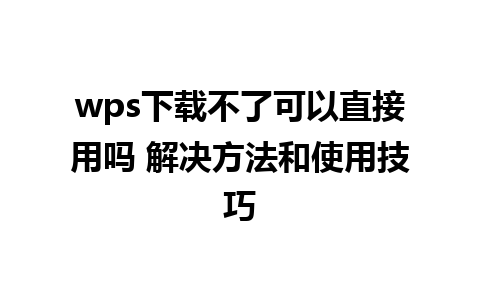 wps下载不了可以直接用吗 解决方法和使用技巧