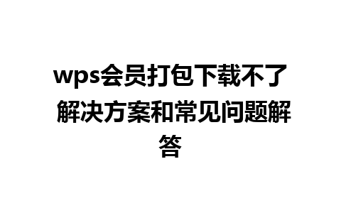 wps会员打包下载不了 解决方案和常见问题解答