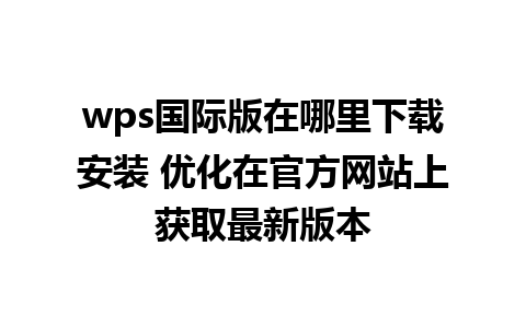 wps国际版在哪里下载安装 优化在官方网站上获取最新版本