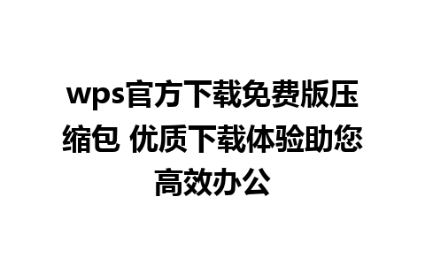 wps官方下载免费版压缩包 优质下载体验助您高效办公