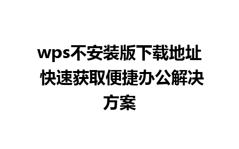 wps不安装版下载地址 快速获取便捷办公解决方案