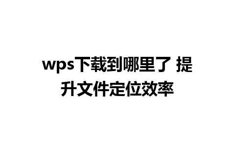 wps下载到哪里了 提升文件定位效率