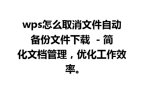 wps怎么取消文件自动备份文件下载  - 简化文档管理，优化工作效率。