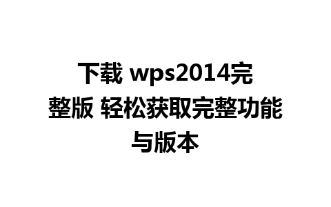 下载 wps2014完整版 轻松获取完整功能与版本