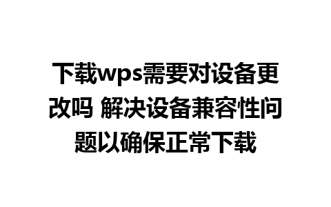 下载wps需要对设备更改吗 解决设备兼容性问题以确保正常下载