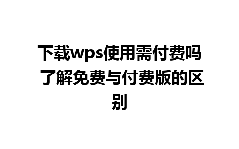 下载wps使用需付费吗 了解免费与付费版的区别