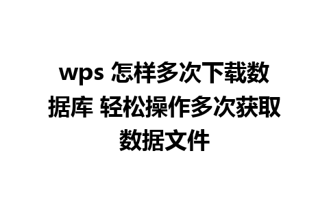 wps 怎样多次下载数据库 轻松操作多次获取数据文件