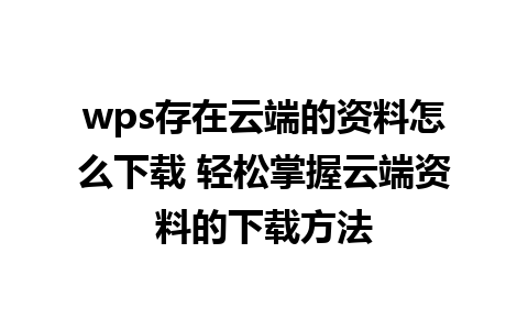 wps存在云端的资料怎么下载 轻松掌握云端资料的下载方法