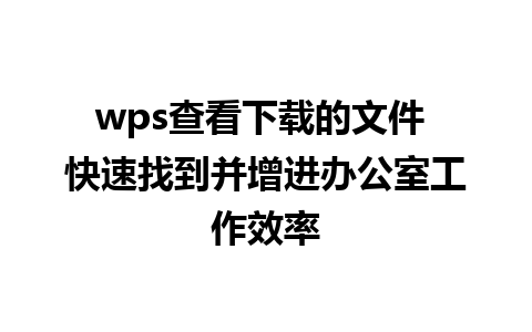 wps查看下载的文件 快速找到并增进办公室工作效率