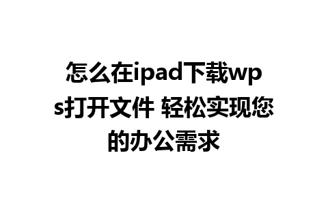 怎么在ipad下载wps打开文件 轻松实现您的办公需求