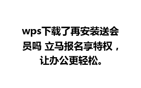 wps下载了再安装送会员吗 立马报名享特权，让办公更轻松。