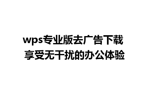 wps专业版去广告下载 享受无干扰的办公体验