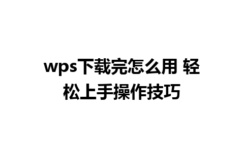 wps下载完怎么用 轻松上手操作技巧