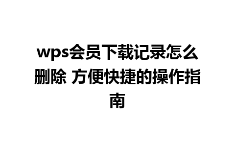 wps会员下载记录怎么删除 方便快捷的操作指南