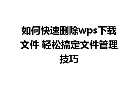 如何快速删除wps下载文件 轻松搞定文件管理技巧