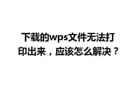 下载的wps文件无法打印出来，应该怎么解决？