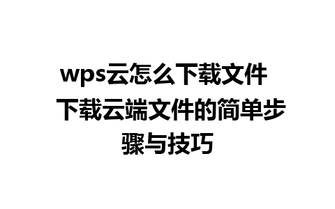 wps云怎么下载文件  下载云端文件的简单步骤与技巧