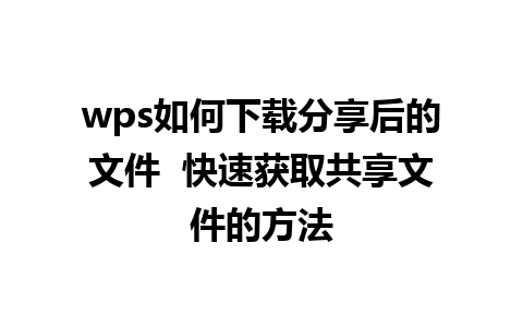 wps如何下载分享后的文件  快速获取共享文件的方法