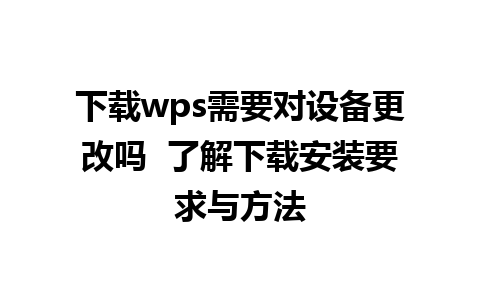 下载wps需要对设备更改吗  了解下载安装要求与方法