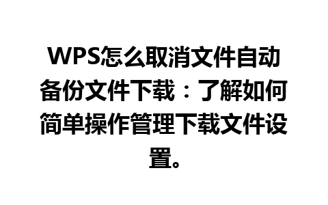 WPS怎么取消文件自动备份文件下载：了解如何简单操作管理下载文件设置。