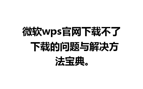 微软wps官网下载不了  下载的问题与解决方法宝典。