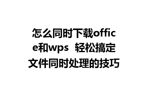 怎么同时下载office和wps  轻松搞定文件同时处理的技巧