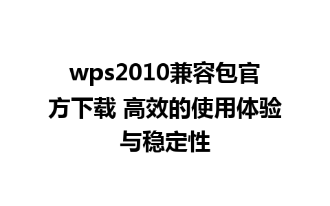 wps2010兼容包官方下载 高效的使用体验与稳定性