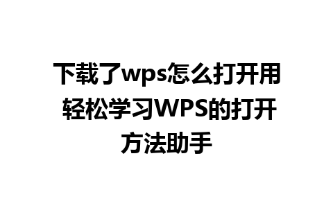 下载了wps怎么打开用 轻松学习WPS的打开方法助手