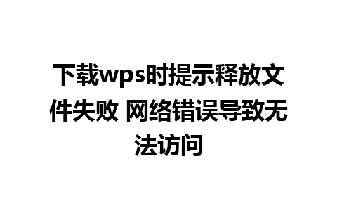 下载wps时提示释放文件失败 网络错误导致无法访问