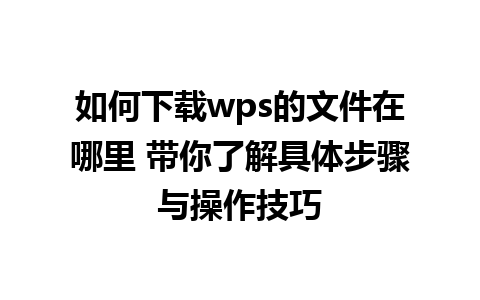 如何下载wps的文件在哪里 带你了解具体步骤与操作技巧