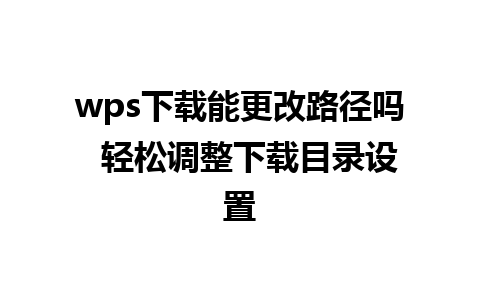 wps下载能更改路径吗  轻松调整下载目录设置