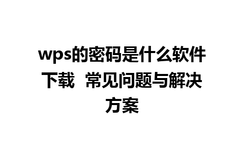 wps的密码是什么软件下载  常见问题与解决方案 