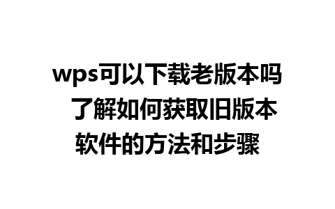 wps可以下载老版本吗  了解如何获取旧版本软件的方法和步骤