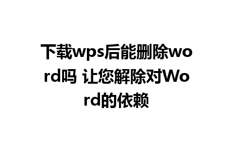 下载wps后能删除word吗 让您解除对Word的依赖