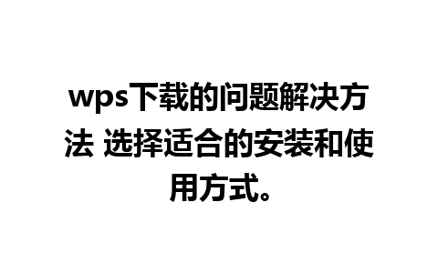 wps下载的问题解决方法 选择适合的安装和使用方式。