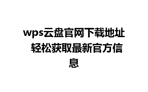 wps云盘官网下载地址  轻松获取最新官方信息