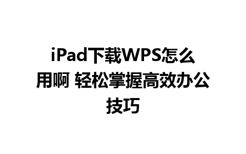 iPad下载WPS怎么用啊 轻松掌握高效办公技巧