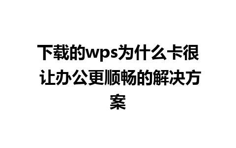 下载的wps为什么卡很 让办公更顺畅的解决方案