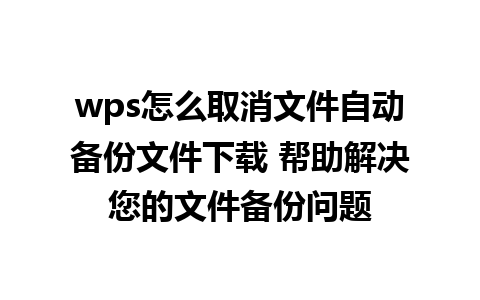 wps怎么取消文件自动备份文件下载 帮助解决您的文件备份问题