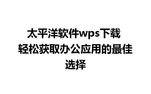 太平洋软件wps下载 轻松获取办公应用的最佳选择