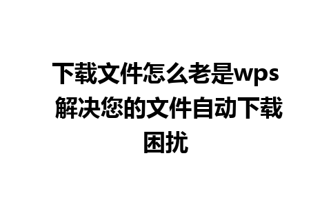 下载文件怎么老是wps 解决您的文件自动下载困扰