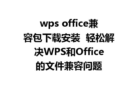 wps office兼容包下载安装  轻松解决WPS和Office的文件兼容问题