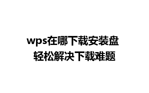 wps在哪下载安装盘 轻松解决下载难题