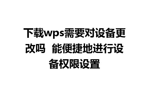 下载wps需要对设备更改吗  能便捷地进行设备权限设置