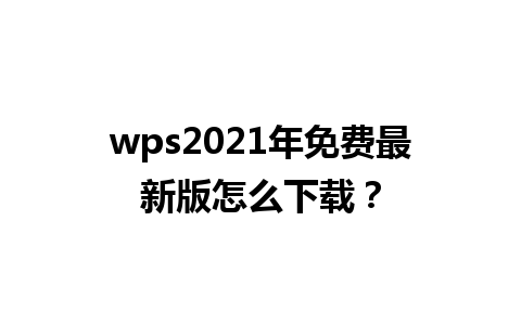 wps2021年免费最新版怎么下载？