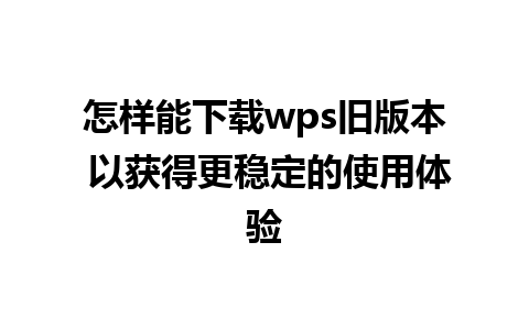 怎样能下载wps旧版本 以获得更稳定的使用体验