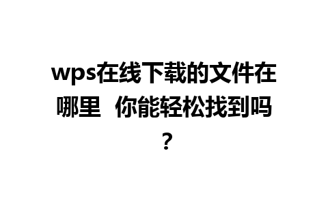 wps在线下载的文件在哪里  你能轻松找到吗？