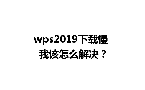 wps2019下载慢 我该怎么解决？