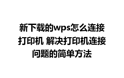 新下载的wps怎么连接打印机 解决打印机连接问题的简单方法