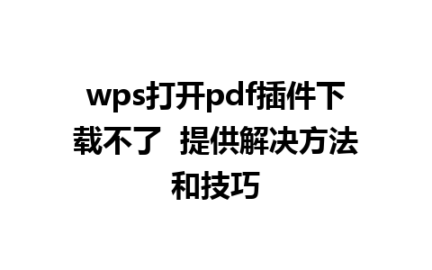 wps打开pdf插件下载不了  提供解决方法和技巧